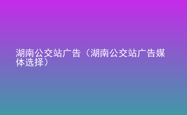  湖南公交站廣告（湖南公交站廣告媒體選擇）