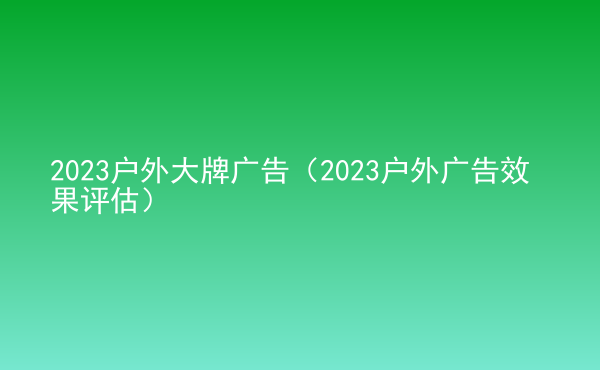  2023戶外大牌廣告（2023戶外廣告效果評估）