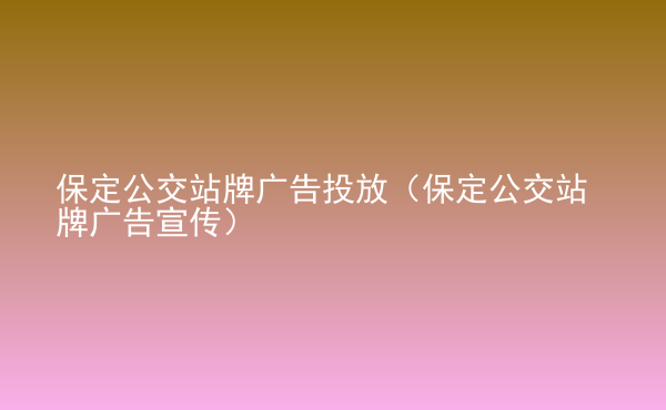  保定公交站牌廣告投放（保定公交站牌廣告宣傳）