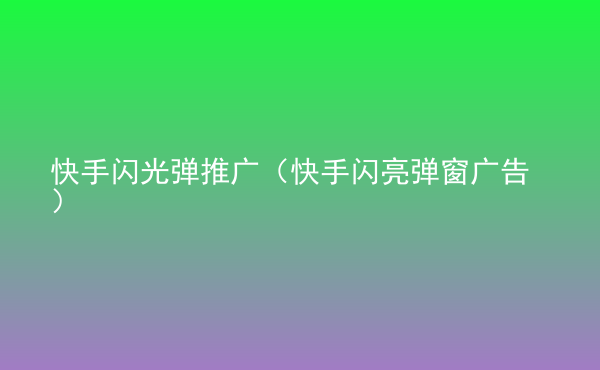  快手閃光彈推廣（快手閃亮彈窗廣告）