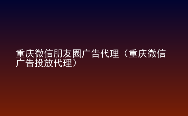  重慶微信朋友圈廣告代理（重慶微信廣告投放代理）