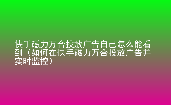  快手磁力萬(wàn)合投放廣告自己怎么能看到（如何在快手磁力萬(wàn)合投放廣告并實(shí)時(shí)監(jiān)控）