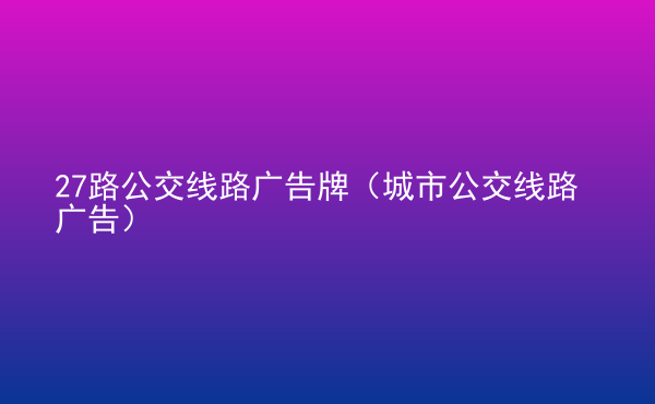  27路公交線路廣告牌（城市公交線路廣告）