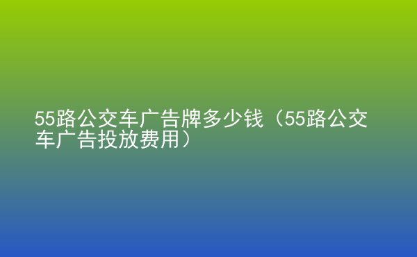  55路公交車廣告牌多少錢（55路公交車廣告投放費(fèi)用）