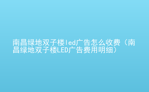  南昌綠地雙子樓led廣告怎么收費(fèi)（南昌綠地雙子樓LED廣告費(fèi)用明細(xì)）