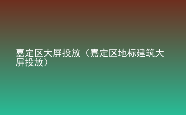  嘉定區(qū)大屏投放（嘉定區(qū)地標建筑大屏投放）