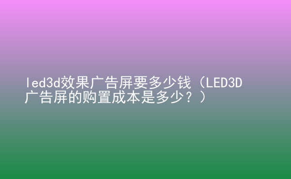  led3d效果廣告屏要多少錢(qián)（LED3D廣告屏的購(gòu)置成本是多少？）