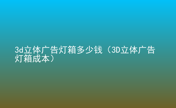  3d立體廣告燈箱多少錢（3D立體廣告燈箱成本）