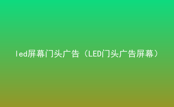  led屏幕門頭廣告（LED門頭廣告屏幕）