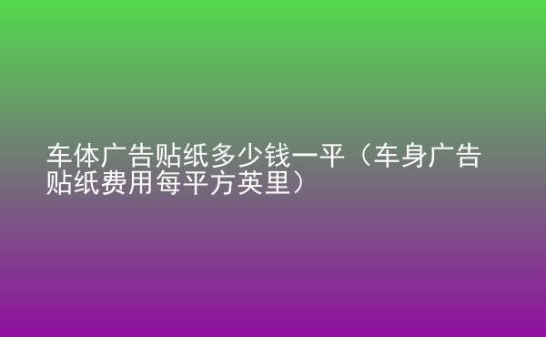  車(chē)體廣告貼紙多少錢(qián)一平（車(chē)身廣告貼紙費(fèi)用每平方英里）