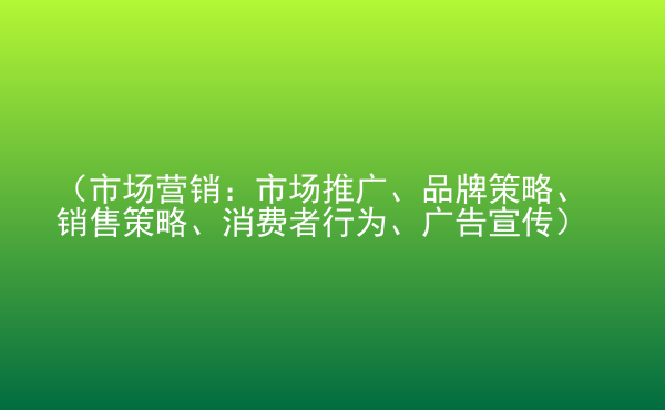  （市場營銷：市場推廣、品牌策略、銷售策略、消費(fèi)者行為、廣告宣傳）