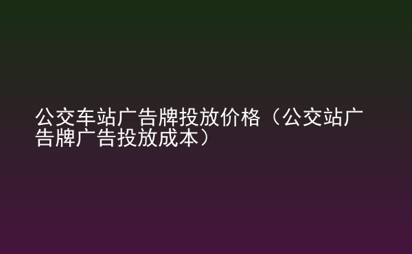  公交車站廣告牌投放價(jià)格（公交站廣告牌廣告投放成本）