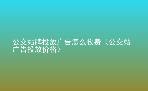  公交站牌投放廣告怎么收費（公交站廣告投放價格）