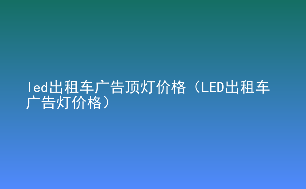  led出租車廣告頂燈價(jià)格（LED出租車廣告燈價(jià)格）