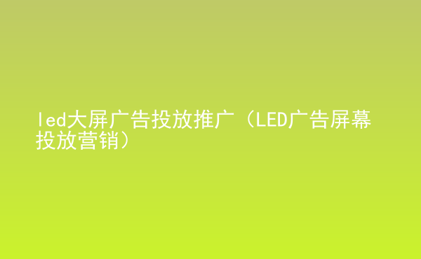  led大屏廣告投放推廣（LED廣告屏幕投放營銷）