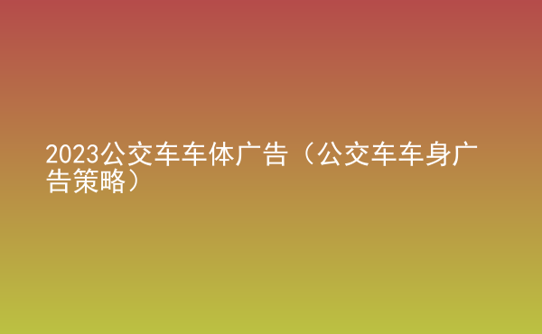  2023公交車車體廣告（公交車車身廣告策略）