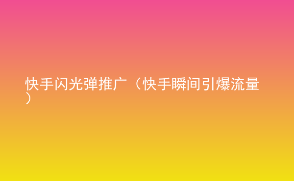  快手閃光彈推廣（快手瞬間引爆流量）