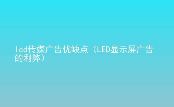  led傳媒廣告優(yōu)缺點（LED顯示屏廣告的利弊）