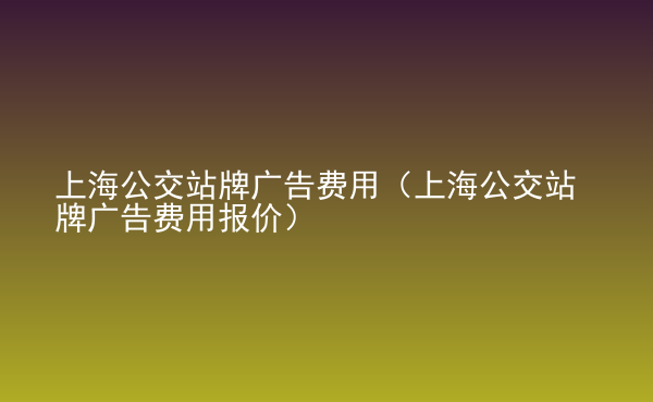  上海公交站牌廣告費(fèi)用（上海公交站牌廣告費(fèi)用報(bào)價(jià)）