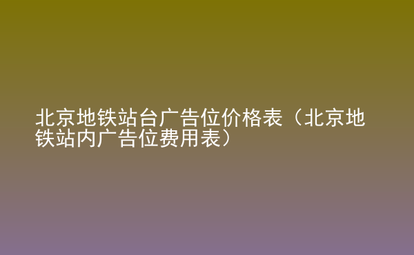  北京地鐵站臺廣告位價格表（北京地鐵站內(nèi)廣告位費用表）