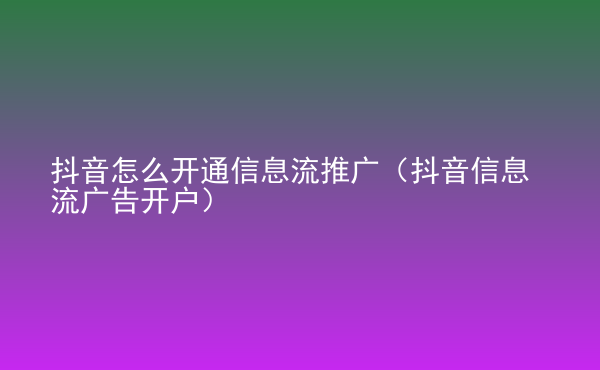  抖音怎么開通信息流推廣（抖音信息流廣告開戶）