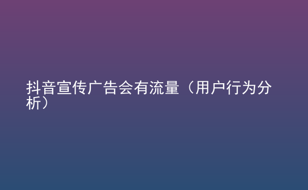  抖音宣傳廣告會(huì)有流量（用戶行為分析）