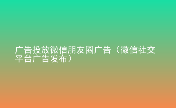  廣告投放微信朋友圈廣告（微信社交平臺廣告發(fā)布）