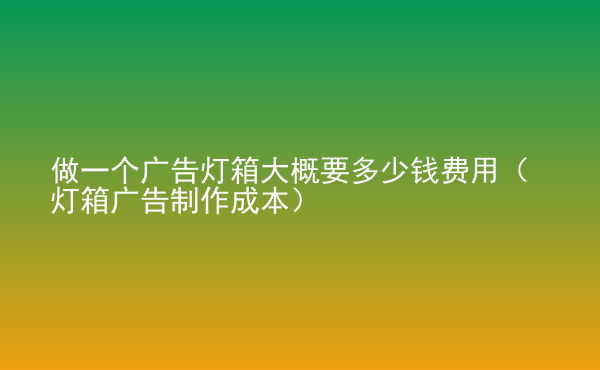  做一個廣告燈箱大概要多少錢費(fèi)用（燈箱廣告制作成本）