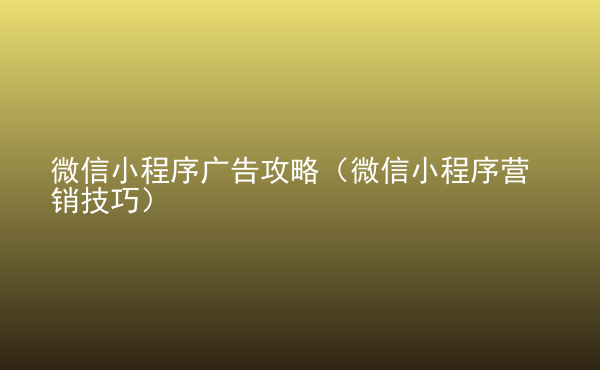  微信小程序廣告攻略（微信小程序營銷技巧）