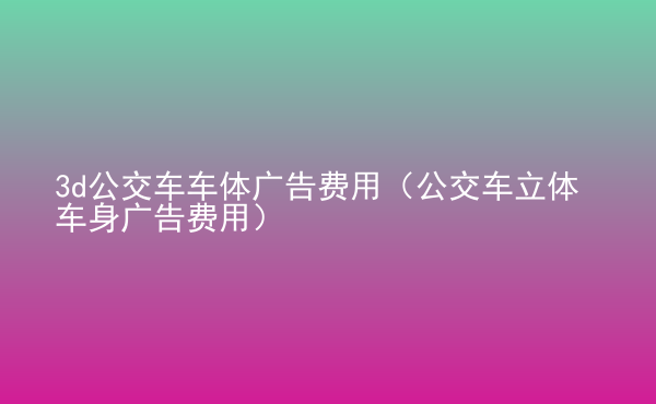  3d公交車車體廣告費(fèi)用（公交車立體車身廣告費(fèi)用）