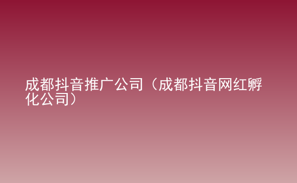  成都抖音推廣公司（成都抖音網(wǎng)紅孵化公司）