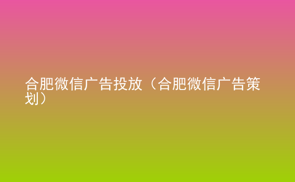  合肥微信廣告投放（合肥微信廣告策劃）