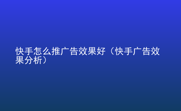  快手怎么推廣告效果好（快手廣告效果分析）