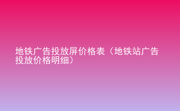  地鐵廣告投放屏價(jià)格表（地鐵站廣告投放價(jià)格明細(xì)）