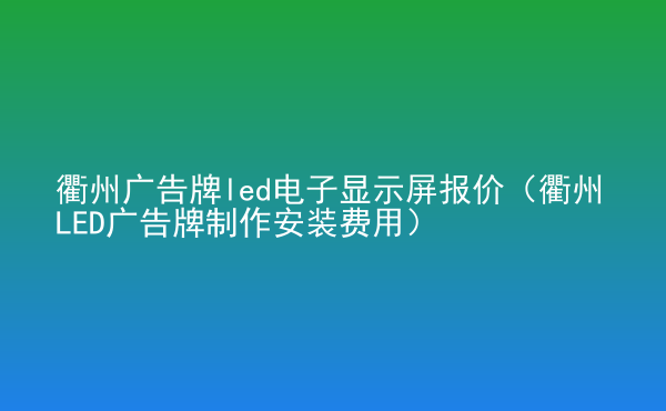  衢州廣告牌led電子顯示屏報價（衢州LED廣告牌制作安裝費用）