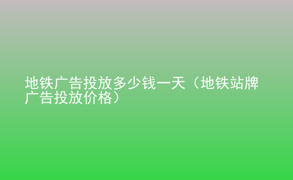  地鐵廣告投放多少錢一天（地鐵站牌廣告投放價(jià)格）