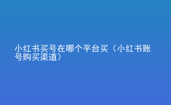  小紅書買號(hào)在哪個(gè)平臺(tái)買（小紅書賬號(hào)購(gòu)買渠道）