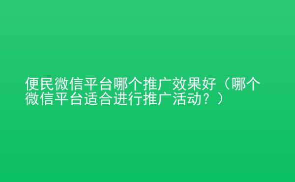  便民微信平臺(tái)哪個(gè)推廣效果好（哪個(gè)微信平臺(tái)適合進(jìn)行推廣活動(dòng)？）