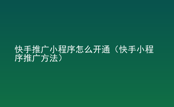  快手推廣小程序怎么開通（快手小程序推廣方法）