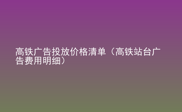  高鐵廣告投放價格清單（高鐵站臺廣告費用明細）