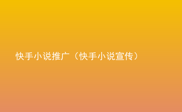  快手小說推廣（快手小說宣傳）