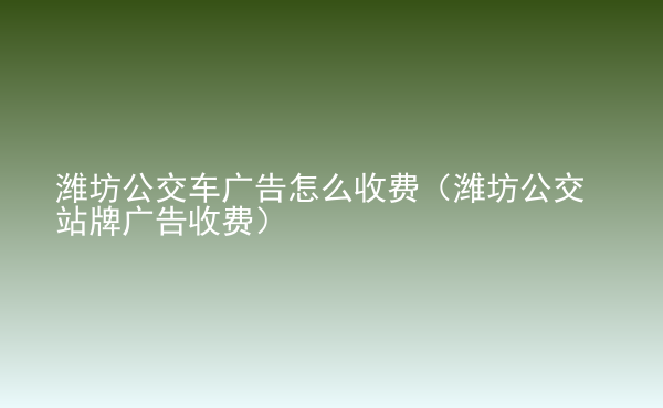  濰坊公交車廣告怎么收費（濰坊公交站牌廣告收費）