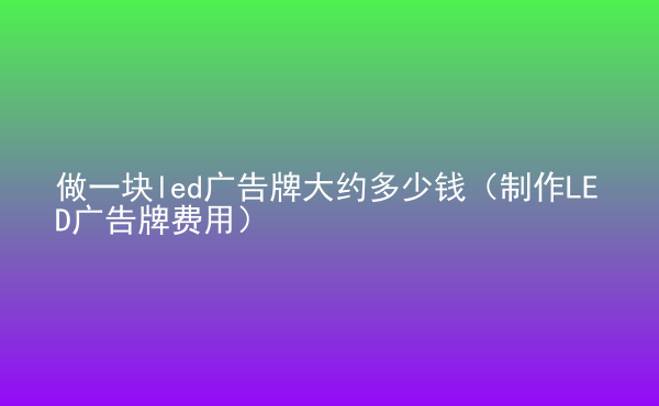 做一塊led廣告牌大約多少錢（制作LED廣告牌費(fèi)用）