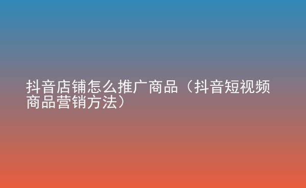  抖音店鋪怎么推廣商品（抖音短視頻商品營銷方法）