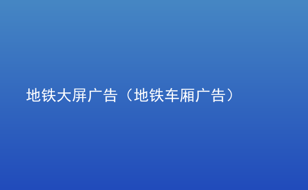  地鐵大屏廣告（地鐵車廂廣告）