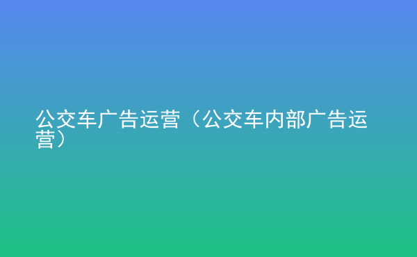  公交車廣告運(yùn)營（公交車內(nèi)部廣告運(yùn)營）