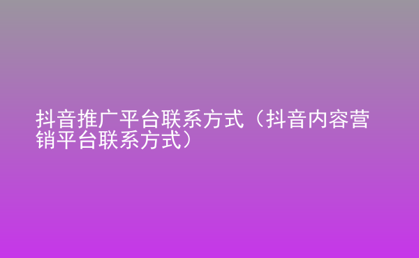  抖音推廣平臺(tái)聯(lián)系方式（抖音內(nèi)容營(yíng)銷平臺(tái)聯(lián)系方式）