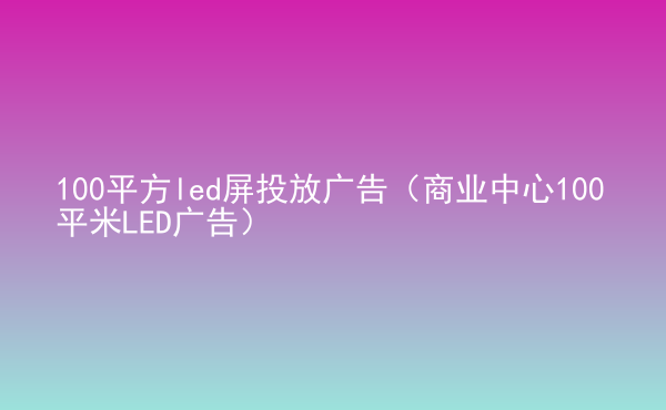  100平方led屏投放廣告（商業(yè)中心100平米LED廣告）