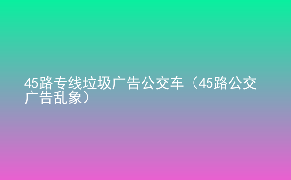  45路專線垃圾廣告公交車（45路公交廣告亂象）