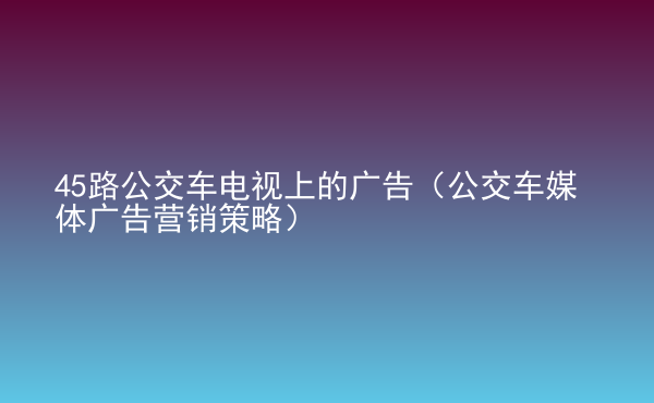  45路公交車電視上的廣告（公交車媒體廣告營銷策略）